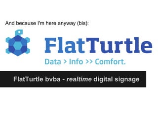 And because I'm here anyway (bis):




   FlatTurtle bvba - realtime digital signage
 