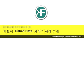 서울시 Linked Data 서비스 사례 소개
오픈 데이터에서 링크드 데이터로 진화
Open Knowledge Foundation Korea, 2013
 