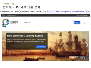 문화재 – 2. 외부 어휘 분석
Modeling
Europeana 의 EDM(European Dana Model) - http://www.europeana.eu/schemas/edm/
 