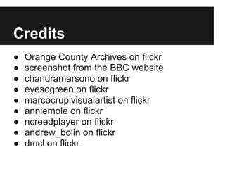 Credits
● Orange County Archives on flickr
● screenshot from the BBC website
● chandramarsono on flickr
● eyesogreen on flickr
● marcocrupivisualartist on flickr
● anniemole on flickr
● ncreedplayer on flickr
● andrew_bolin on flickr
● dmcl on flickr