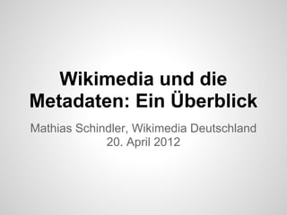 Wikimedia und die
Metadaten: Ein Überblick
Mathias Schindler, Wikimedia Deutschland
             20. April 2012
 