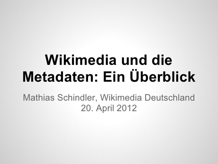 Wikimedia und dieMetadaten: Ein ÜberblickMathias Schindler, Wikimedia Deutschland             20. April 2012 