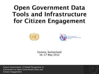 Open Government Data
         Tools and Infrastructure
         for Citizen Engagement 




                                   Geneva, Switzerland
                                    16-17 May 2012



Future Government: A Global Perspective in
Connection to Open Government Data and
Citizen Engagement
 