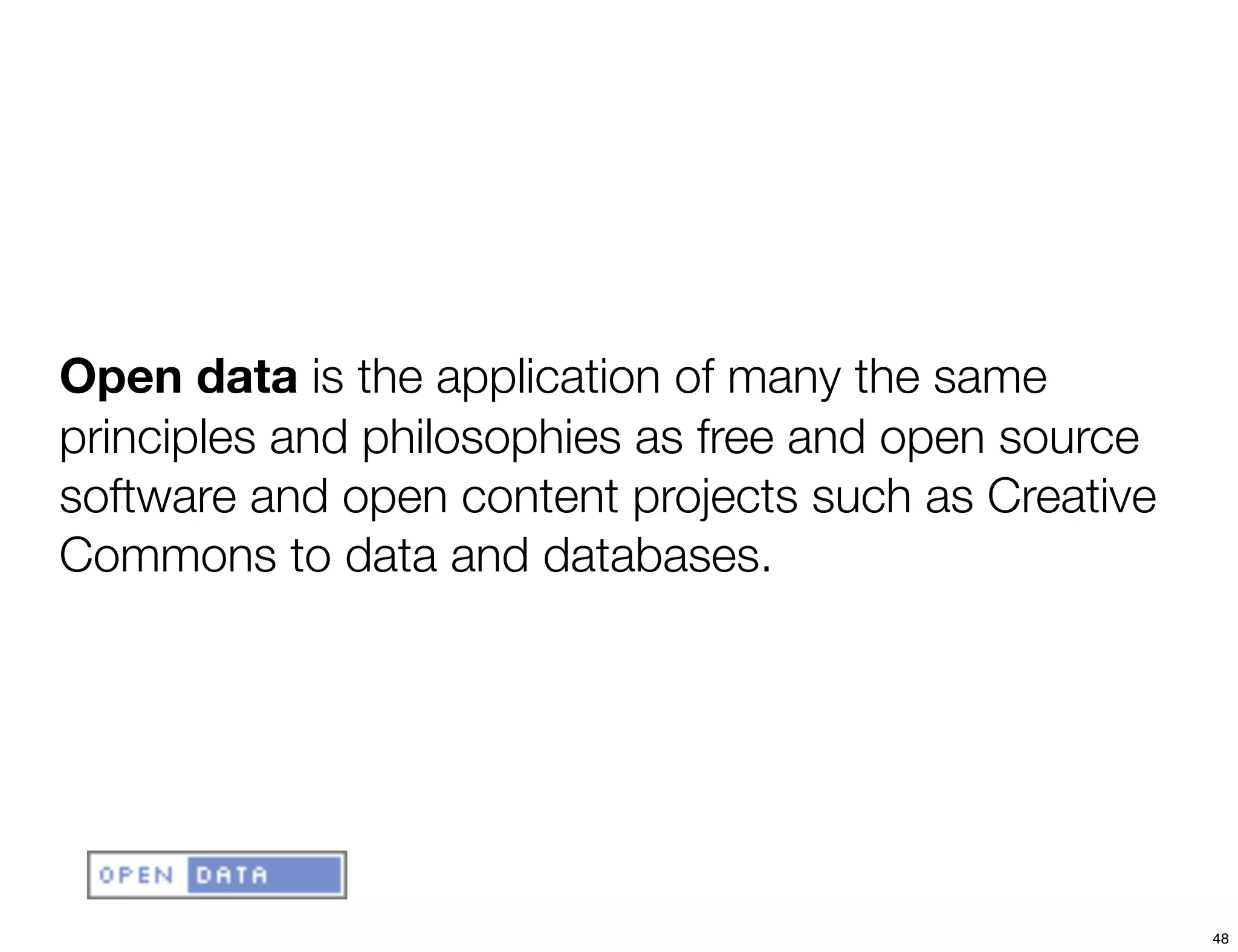 Open data is the application of many the same
principles and philosophies as free and open source
software and open content projects such as Creative
Commons to data and databases.




                                                      48
 