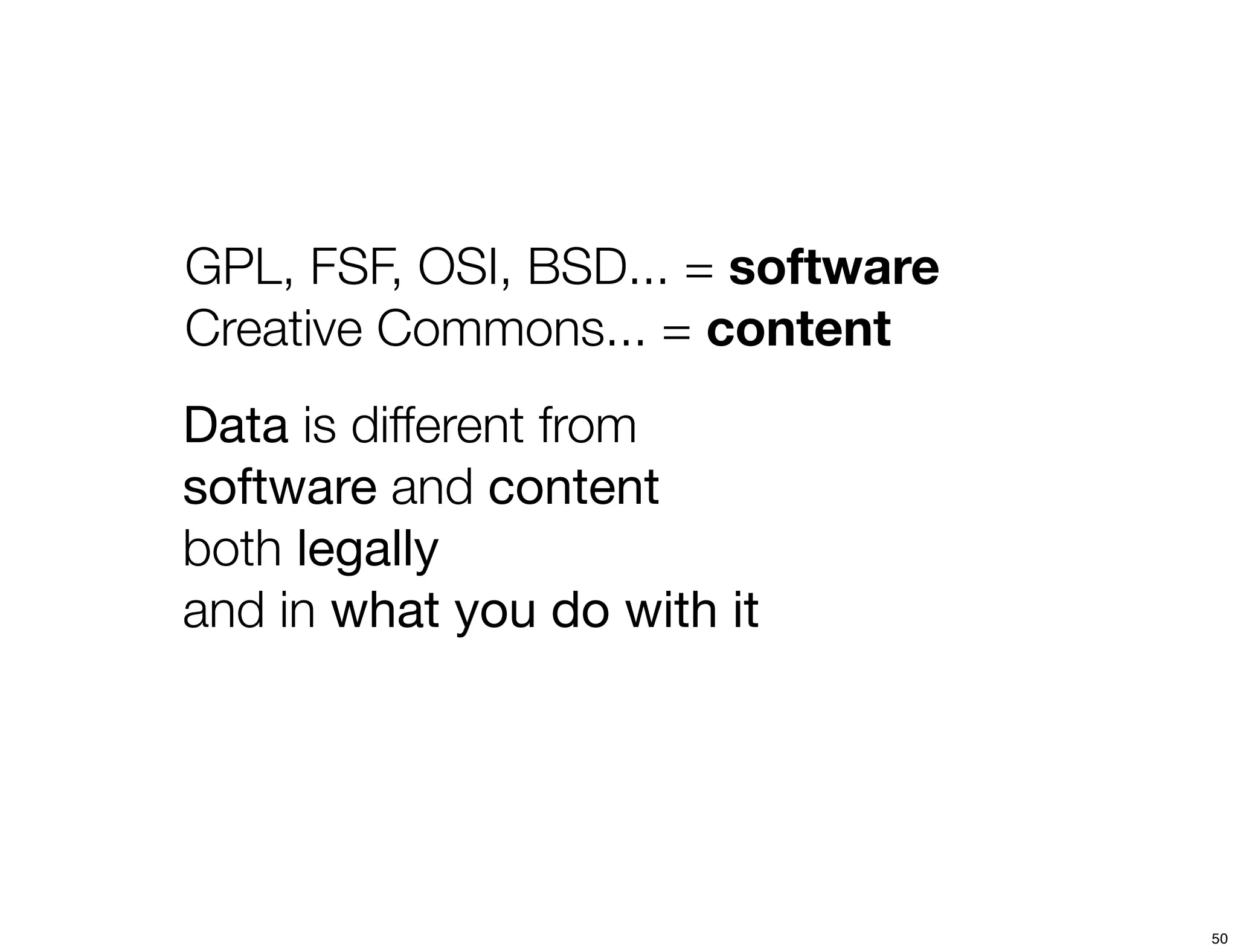 GPL, FSF, OSI, BSD... = software
Creative Commons... = content
Data is different from
software and content
both legally
and in what you do with it




                                   50
 