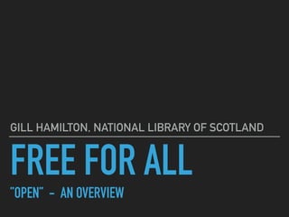 FREE FOR ALL 
”OPEN” - AN OVERVIEW
GILL HAMILTON, NATIONAL LIBRARY OF SCOTLAND
 