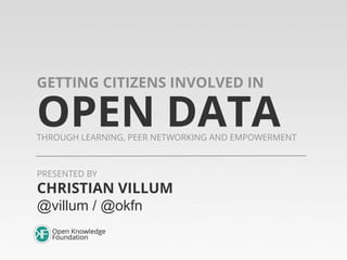 OPEN DATATHROUGH LEARNING, PEER NETWORKING AND EMPOWERMENT
GETTING CITIZENS INVOLVED IN
CHRISTIAN VILLUM
@villum / @okfn
PRESENTED BY
 
