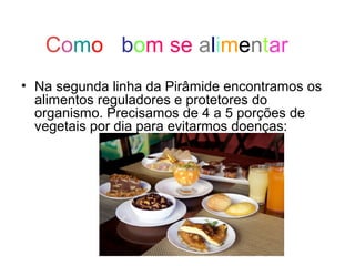 Como bom se alimentar
• Na segunda linha da Pirâmide encontramos os
  alimentos reguladores e protetores do
  organismo. Precisamos de 4 a 5 porções de
  vegetais por dia para evitarmos doenças:
 