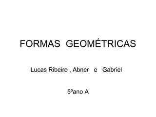 FORMAS GEOMÉTRICAS

 Lucas Ribeiro , Abner e Gabriel


             5ºano A
 