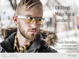 Ok Glass…
Make me a
sandwich
Luis González
Android Team Leader
luis.gonzalez@intelygenz.com
 
