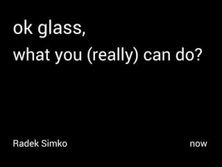 ok glass,
what you (really) can do?
Radek Simko now
 