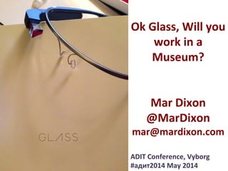 Ok	
  Glass,	
  Will	
  you	
  
work	
  in	
  a	
  
Museum?	
  
	
  
	
  
Mar	
  Dixon	
  
@MarDixon	
  
mar@mardixon.com	
  
ADIT	
  Conference,	
  Vyborg	
  
#адит2014	
  May	
  2014	
  
 