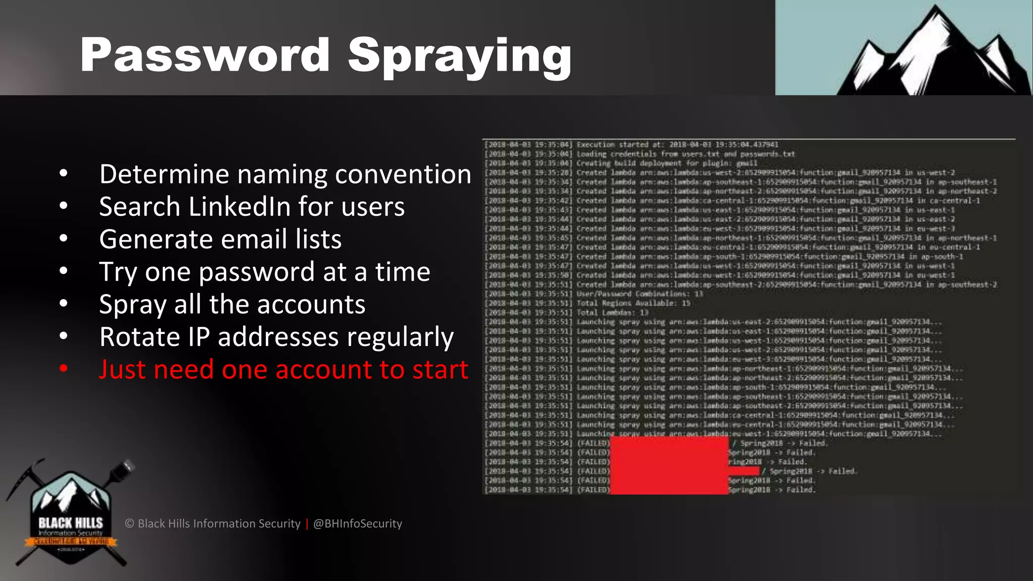 © Black Hills Information Security | @BHInfoSecurity
Password Spraying
• Determine naming convention
• Search LinkedIn for users
• Generate email lists
• Try one password at a time
• Spray all the accounts
• Rotate IP addresses regularly
• Just need one account to start
 