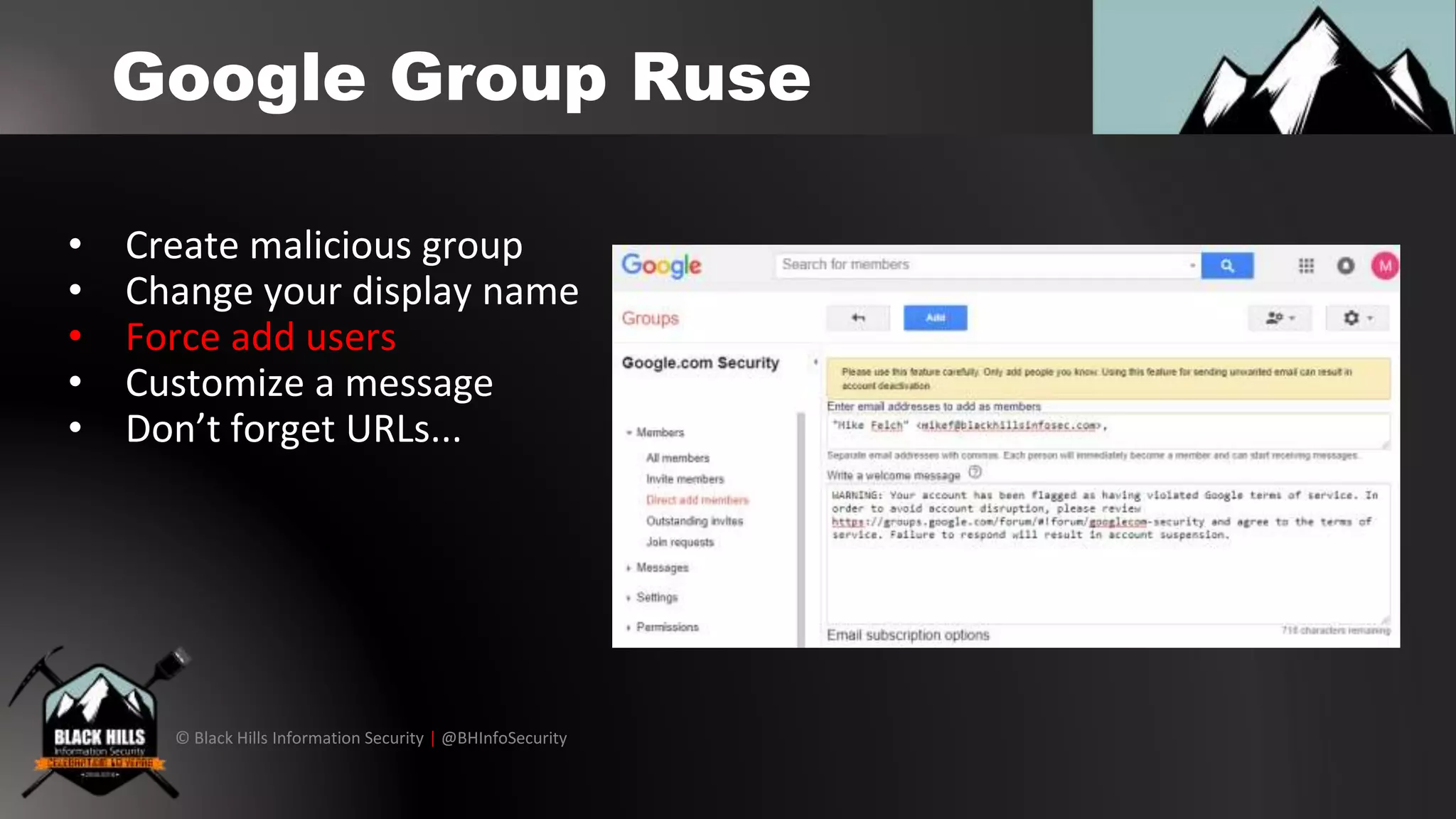 © Black Hills Information Security | @BHInfoSecurity
Google Group Ruse
• Create malicious group
• Change your display name
• Force add users
• Customize a message
• Don’t forget URLs...
 