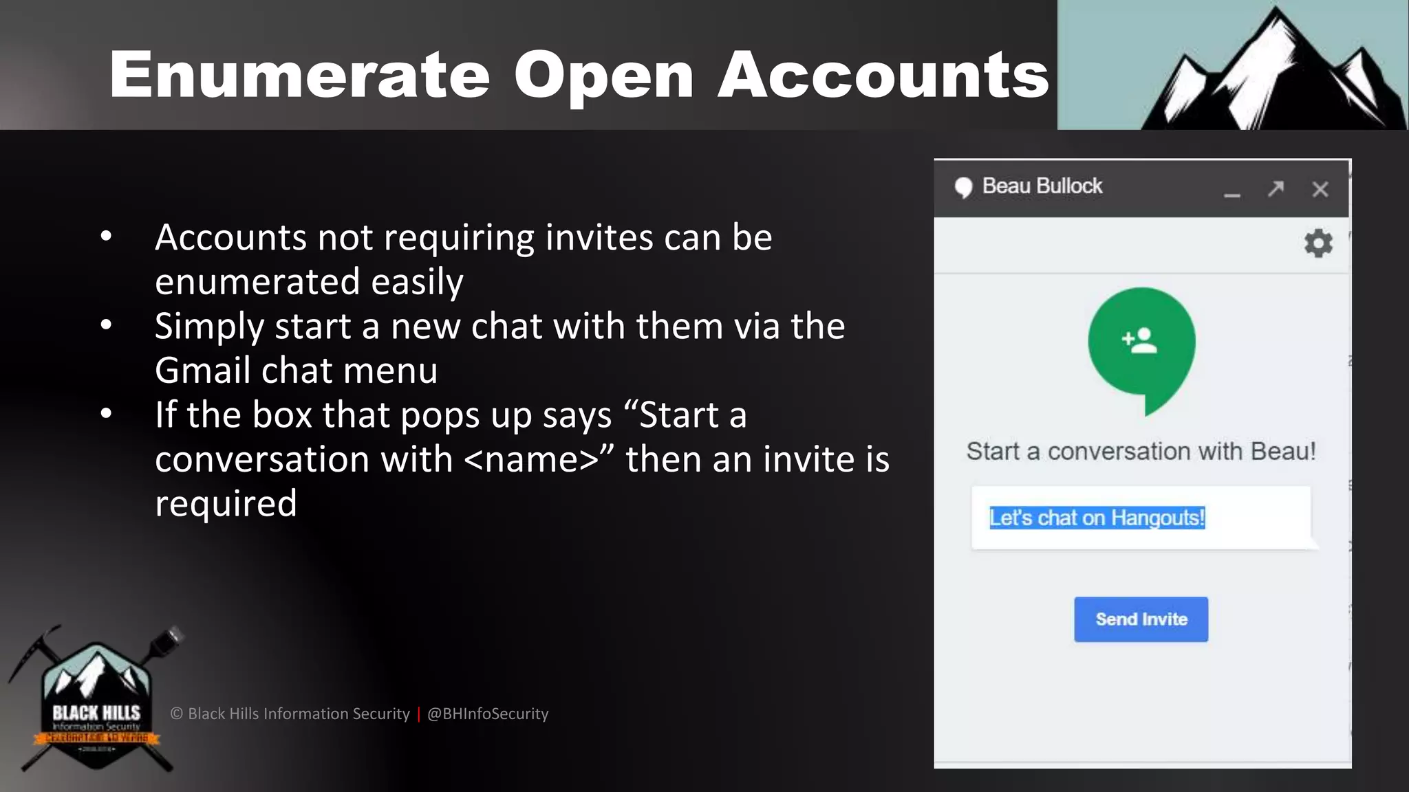 © Black Hills Information Security | @BHInfoSecurity
Enumerate Open Accounts
• Accounts not requiring invites can be
enumerated easily
• Simply start a new chat with them via the
Gmail chat menu
• If the box that pops up says “Start a
conversation with <name>” then an invite is
required
 