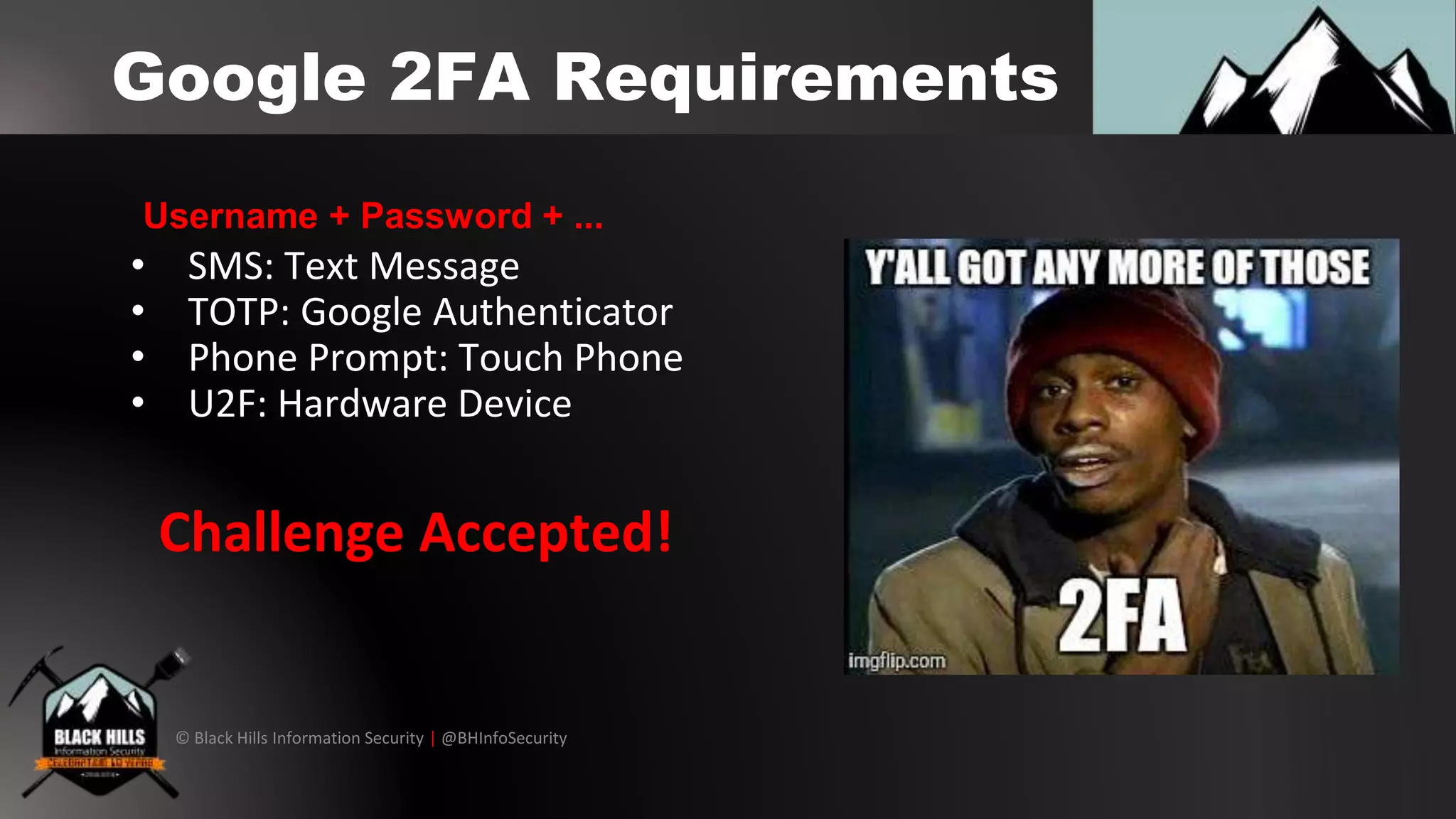 © Black Hills Information Security | @BHInfoSecurity
Google 2FA Requirements
• SMS: Text Message
• TOTP: Google Authenticator
• Phone Prompt: Touch Phone
• U2F: Hardware Device
Username + Password + ...
Challenge Accepted!
 