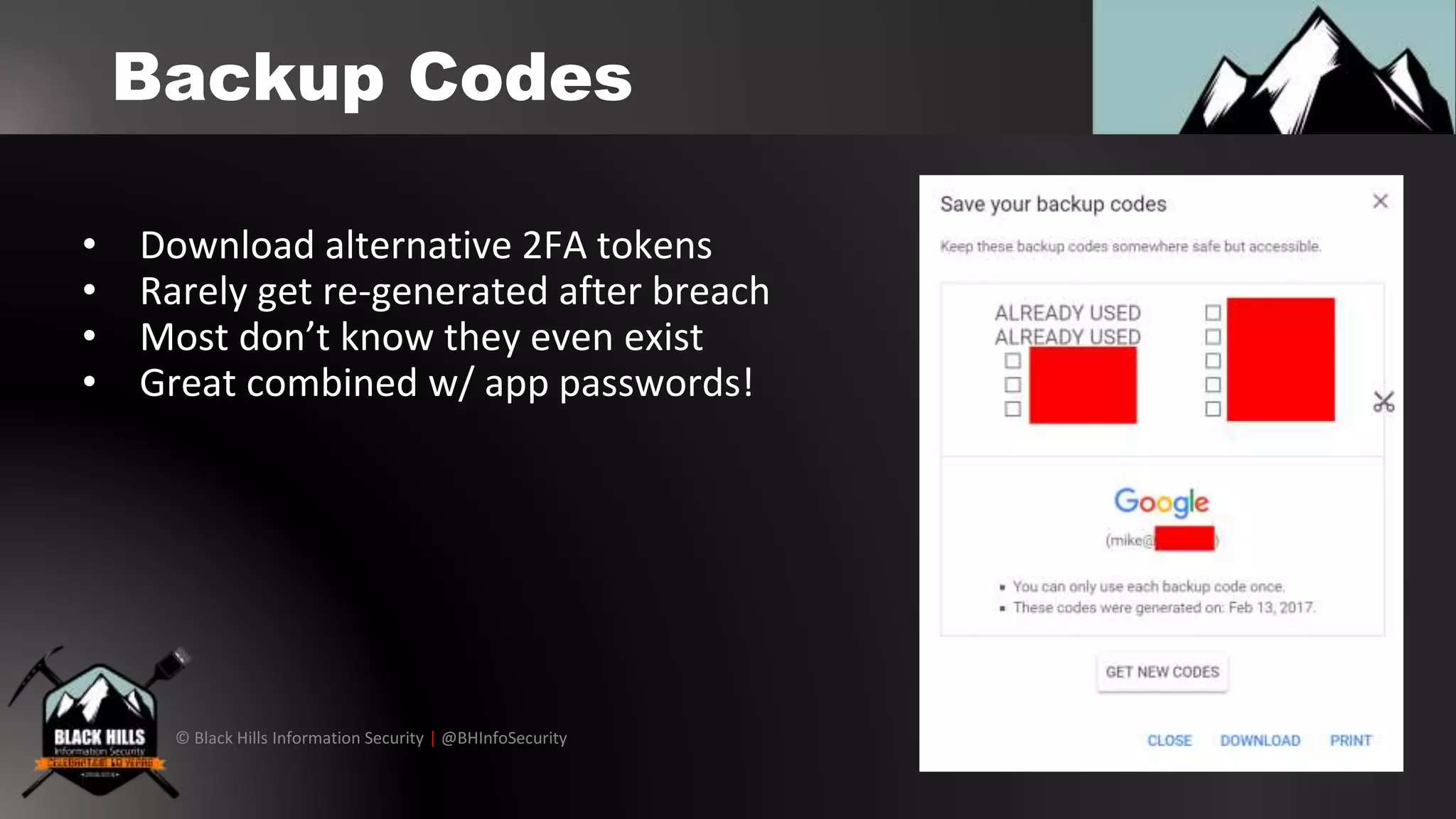 © Black Hills Information Security | @BHInfoSecurity
Backup Codes
• Download alternative 2FA tokens
• Rarely get re-generated after breach
• Most don’t know they even exist
• Great combined w/ app passwords!
 
