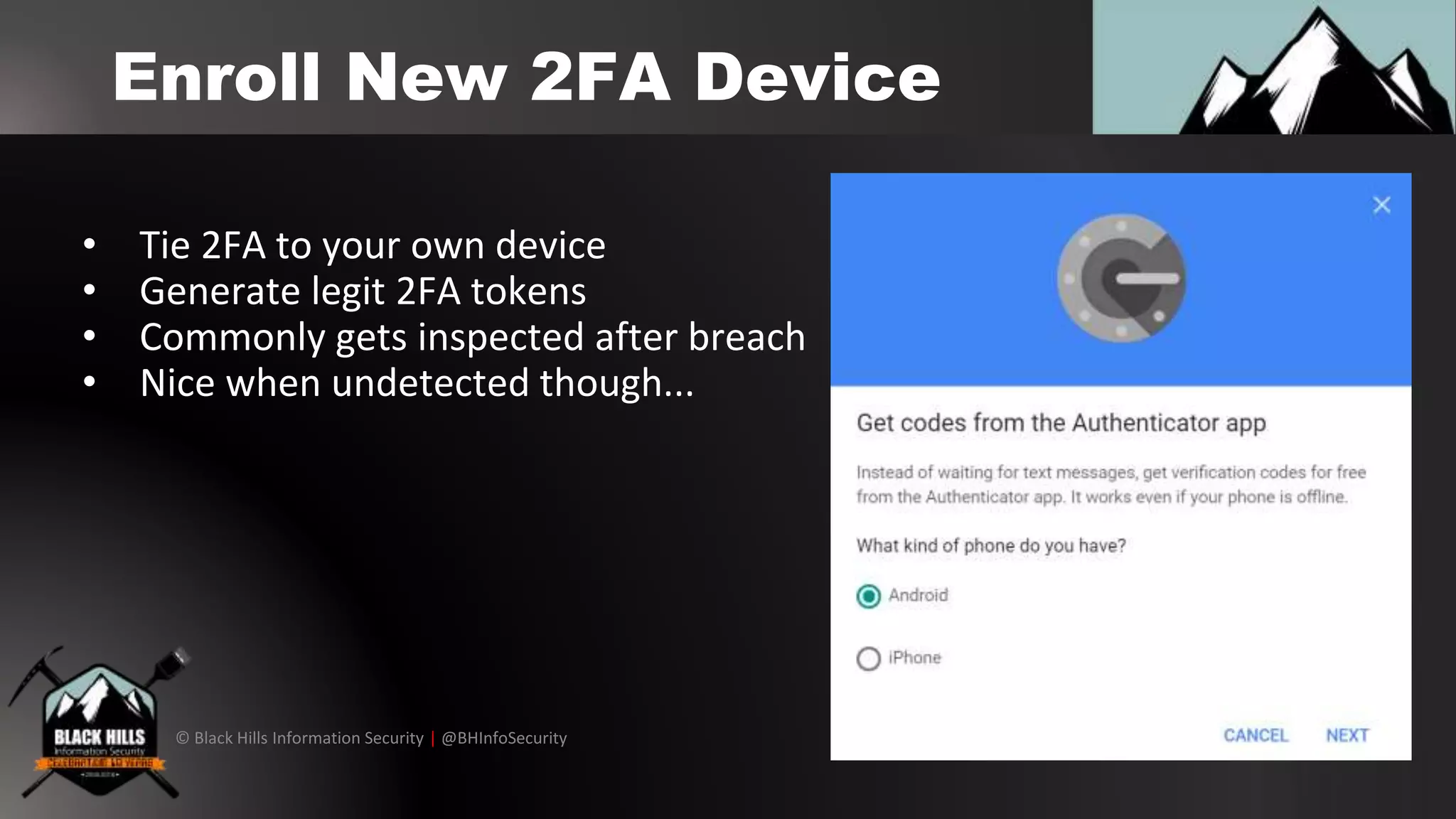© Black Hills Information Security | @BHInfoSecurity
Enroll New 2FA Device
• Tie 2FA to your own device
• Generate legit 2FA tokens
• Commonly gets inspected after breach
• Nice when undetected though...
 