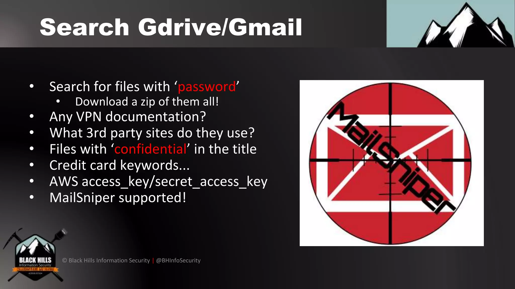 © Black Hills Information Security | @BHInfoSecurity
Search Gdrive/Gmail
• Search for files with ‘password’
• Download a zip of them all!
• Any VPN documentation?
• What 3rd party sites do they use?
• Files with ‘confidential’ in the title
• Credit card keywords...
• AWS access_key/secret_access_key
• MailSniper supported!
 