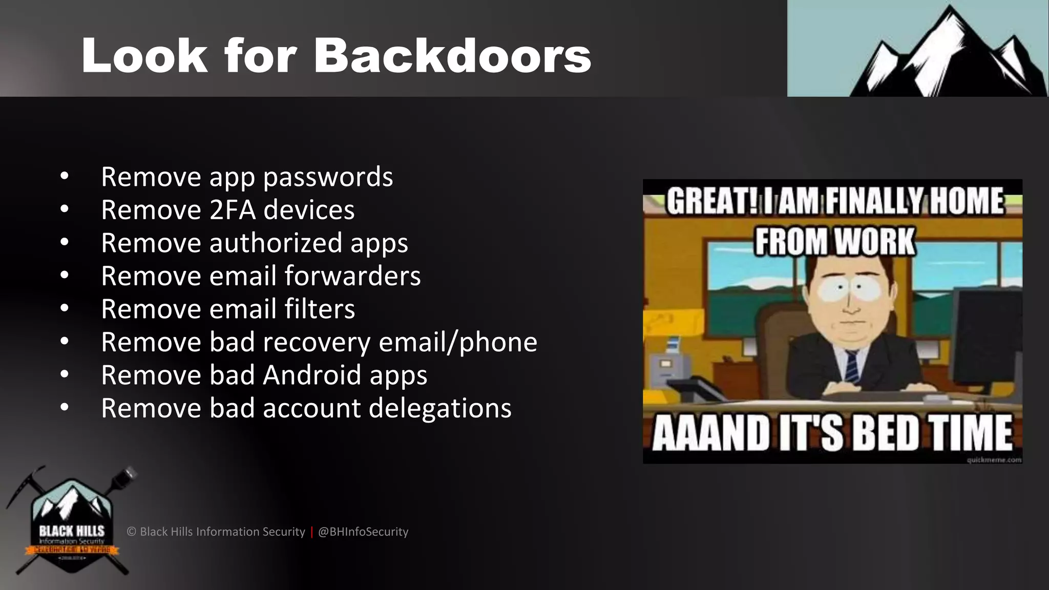 © Black Hills Information Security | @BHInfoSecurity
Look for Backdoors
• Remove app passwords
• Remove 2FA devices
• Remove authorized apps
• Remove email forwarders
• Remove email filters
• Remove bad recovery email/phone
• Remove bad Android apps
• Remove bad account delegations
 