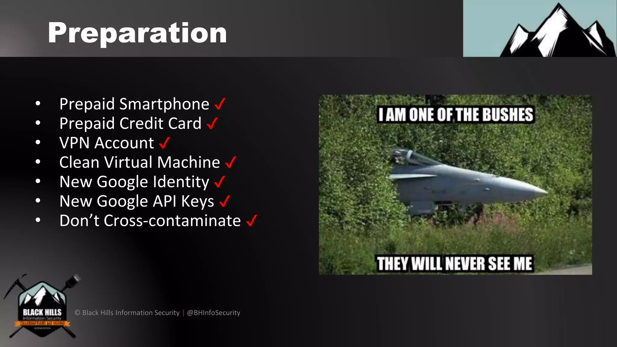 © Black Hills Information Security | @BHInfoSecurity
Preparation
• Prepaid Smartphone ✔
• Prepaid Credit Card ✔
• VPN Account ✔
• Clean Virtual Machine ✔
• New Google Identity ✔
• New Google API Keys ✔
• Don’t Cross-contaminate ✔
 