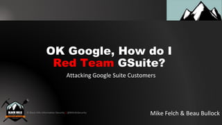 © Black Hills Information Security | @BHInfoSecurity
OK Google, How do I
Red Team GSuite?
Mike Felch & Beau Bullock
Attacking Google Suite Customers
 