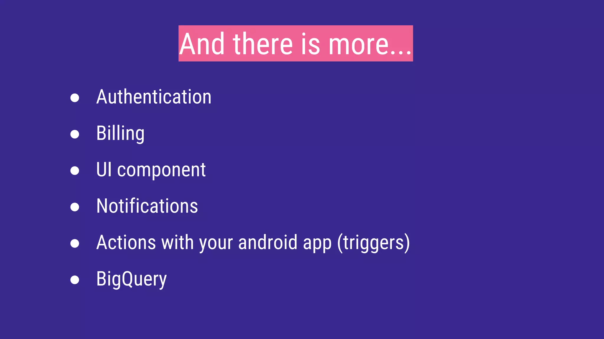 And there is more...
● Authentication
● Billing
● UI component
● Notifications
● Actions with your android app (triggers)
● BigQuery
 