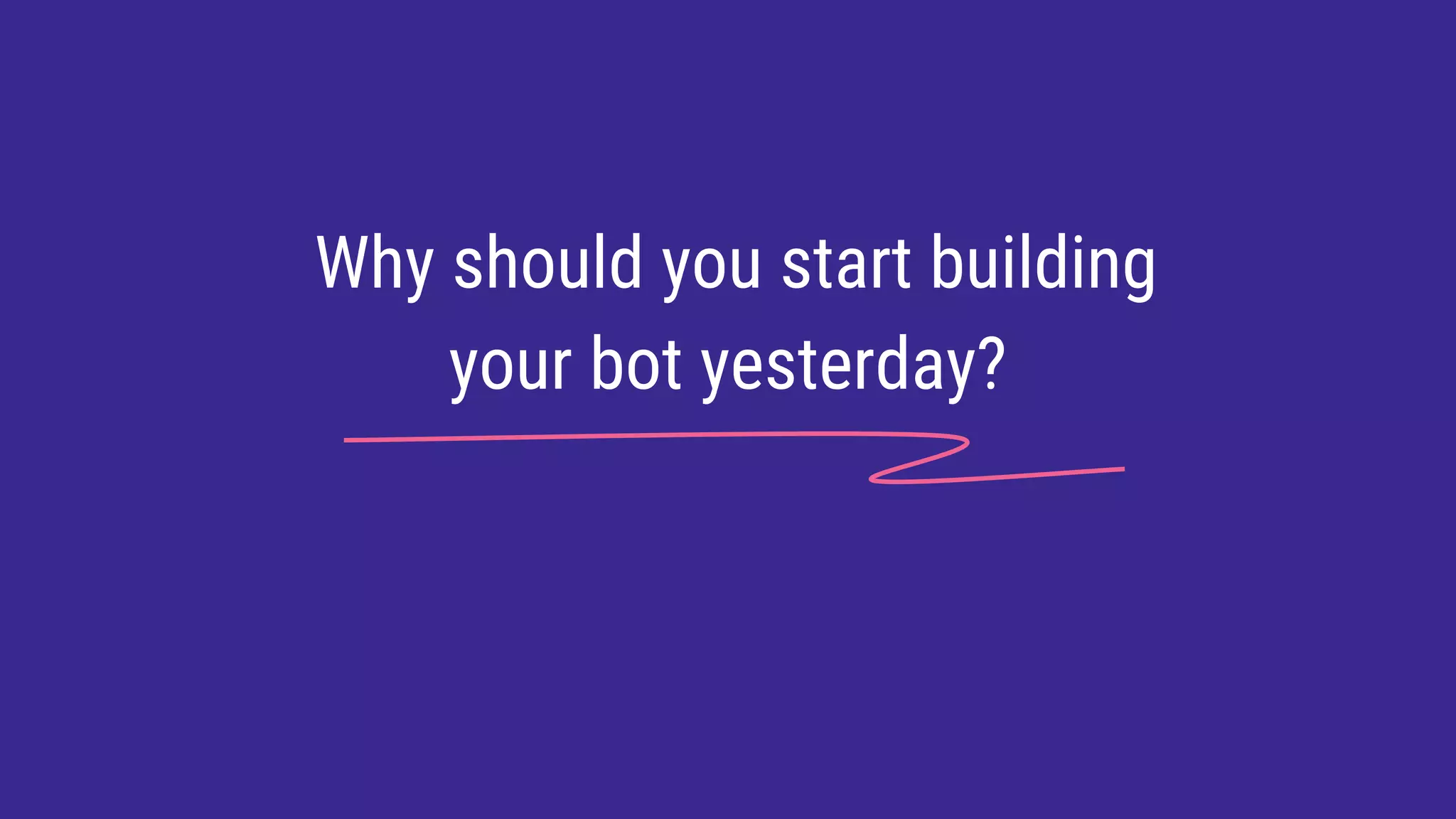 Why should you start building
your bot yesterday?
 