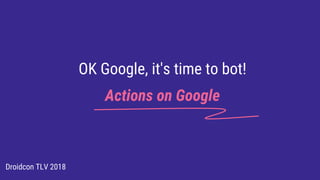 OK Google, it's time to bot!
Actions on Google
Droidcon TLV 2018
 