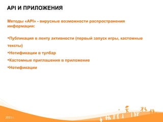 API  И ПРИЛОЖЕНИЯ 20 11   г. Методы « API »  -  вирусные возможности распространения информации: Публикация в ленту активности (первый запуск игры, кастомные тексты) Нотификации в тулбар Кастомные приглашения в приложение Нотификации 