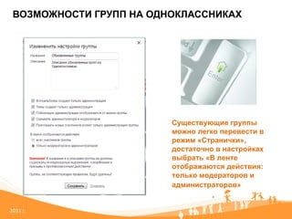 ВОЗМОЖНОСТИ ГРУПП НА ОДНОКЛАССНИКАХ 20 11   г. Существующие группы можно легко перевести в режим «Странички», достаточно в настройках выбрать «В ленте отображаются действия: только модераторов и администраторов»   