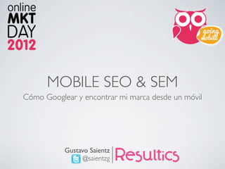MOBILE SEO & SEM
Cómo Googlear y encontrar mi marca desde un móvil




           Gustavo Saientz
                 @saientzg
 