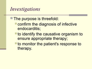 Investigations
 The purpose is threefold:
 confirm the diagnosis of infective
endocarditis;
 to identify the causative organism to
ensure appropriate therapy;
 to monitor the patient's response to
therapy.
 