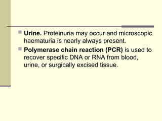  Urine. Proteinuria may occur and microscopic
haematuria is nearly always present.
 Polymerase chain reaction (PCR) is used to
recover specific DNA or RNA from blood,
urine, or surgically excised tissue.
 