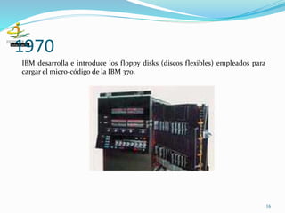 1970
16
IBM desarrolla e introduce los floppy disks (discos flexibles) empleados para
cargar el micro-código de la IBM 370.
 