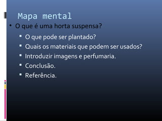 Mapa mental
• O que é uma horta suspensa?
    O que pode ser plantado?
    Quais os materiais que podem ser usados?
    Introduzir imagens e perfumaria.
    Conclusão.
    Referência.
 