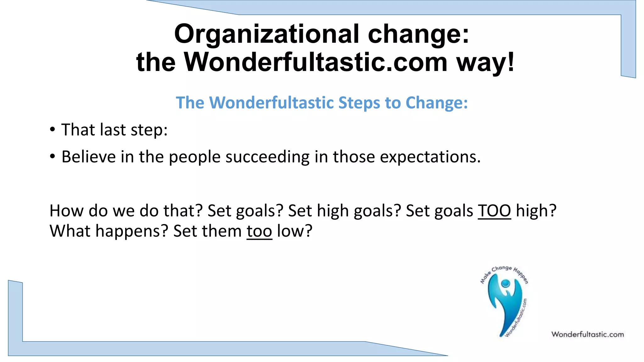 Organizational change:
the Wonderfultastic.com way!
The Wonderfultastic Steps to Change:
• That last step:
• Believe in the people succeeding in those expectations.
How do we do that? Set goals? Set high goals? Set goals TOO high?
What happens? Set them too low?
 