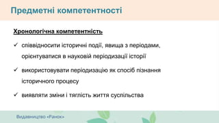 Предметні компетентності
Хронологічна компетентність
 співвідносити історичні події, явища з періодами,
орієнтуватися в науковій періодизації історії
 використовувати періодизацію як спосіб пізнання
історичного процесу
 виявляти зміни і тяглість життя суспільства
 