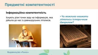 Предметні компетентності
Інформаційна компетентність
Існують різні точки зору на інформацію, яка
дійшла до нас із давньоруських літописів.
• Чи можливо вважати
літописи історичним
джерелом?
 