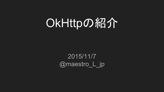 OkHttpの紹介
2015/11/7
@maestro_L_jp
 