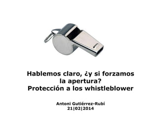 Hablemos claro, ¿y si forzamos
la apertura?
Protección a los whistleblower
Antoni Gutiérrez-Rubí
21|02|2014

 