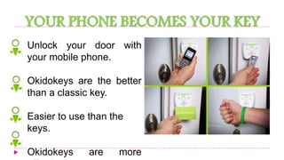 YOUR PHONE BECOMES YOUR KEY 
Unlock your door with 
your mobile phone. 
Okidokeys are the better 
than a classic key. 
Easier to use than the 
keys. 
Okidokeys are more 
effective. 
 