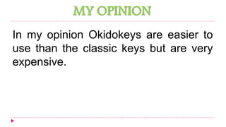 MY OPINION 
In my opinion Okidokeys are easier to 
use than the classic keys but are very 
expensive. 
