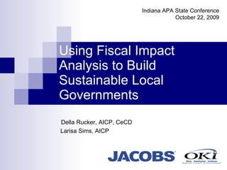 Using Fiscal Impact Analysis to Build Sustainable Local Governments Della Rucker, AICP, CeCD Larisa Sims, AICP Indiana APA State Conference October 22, 2009 