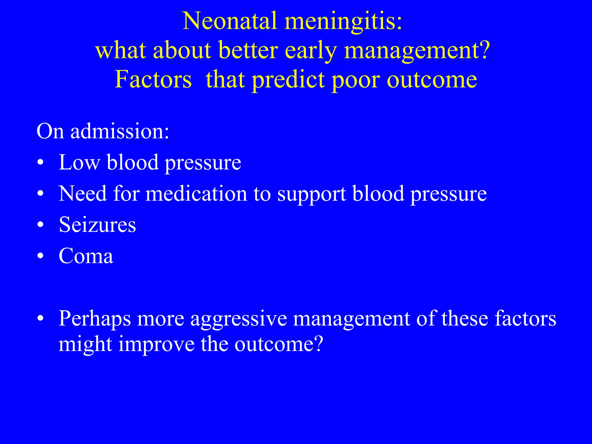 Neonatal meningitis:  what about better early management?  Factors  that predict poor outcome On admission: Low blood pressure  Need for medication to support blood pressure Seizures Coma  Perhaps more aggressive management of these factors might improve the outcome? 