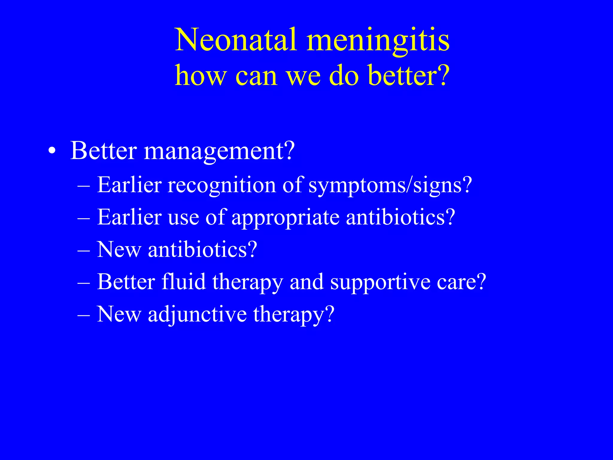 Neonatal meningitis how can we do better? Better management? Earlier recognition of symptoms/signs? Earlier use of appropriate antibiotics? New antibiotics? Better fluid therapy and supportive care? New adjunctive therapy? 