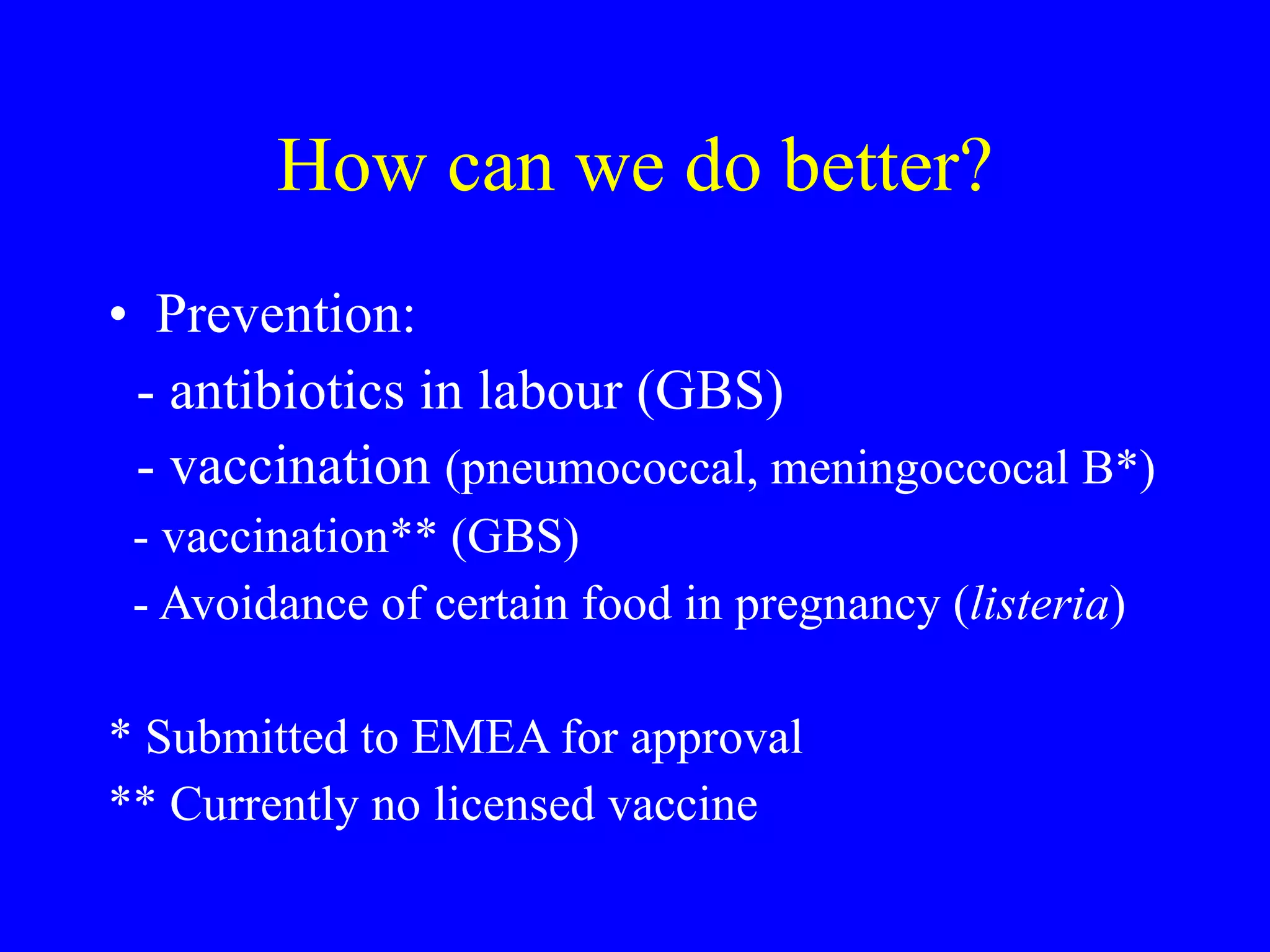 How can we do better? Prevention: - antibiotics in labour (GBS) - vaccination  (pneumococcal, meningoccocal B*) - vaccination** (GBS)  - Avoidance of certain food in pregnancy ( listeria ) * Submitted to EMEA for approval ** Currently no licensed vaccine 