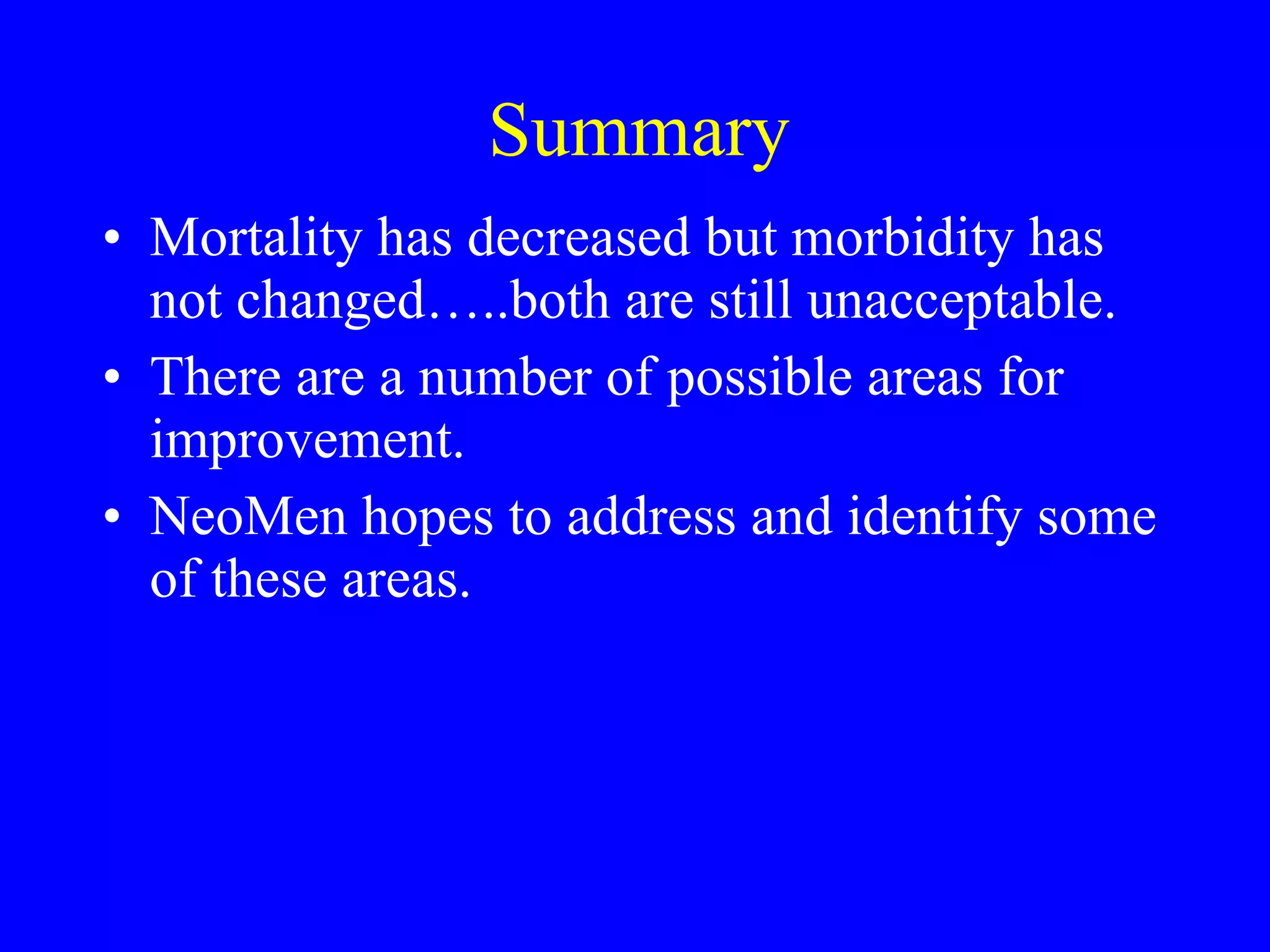 Summary Mortality has decreased but morbidity has not changed…..both are still unacceptable. There are a number of possible areas for improvement. NeoMen hopes to address and identify some of these areas. 