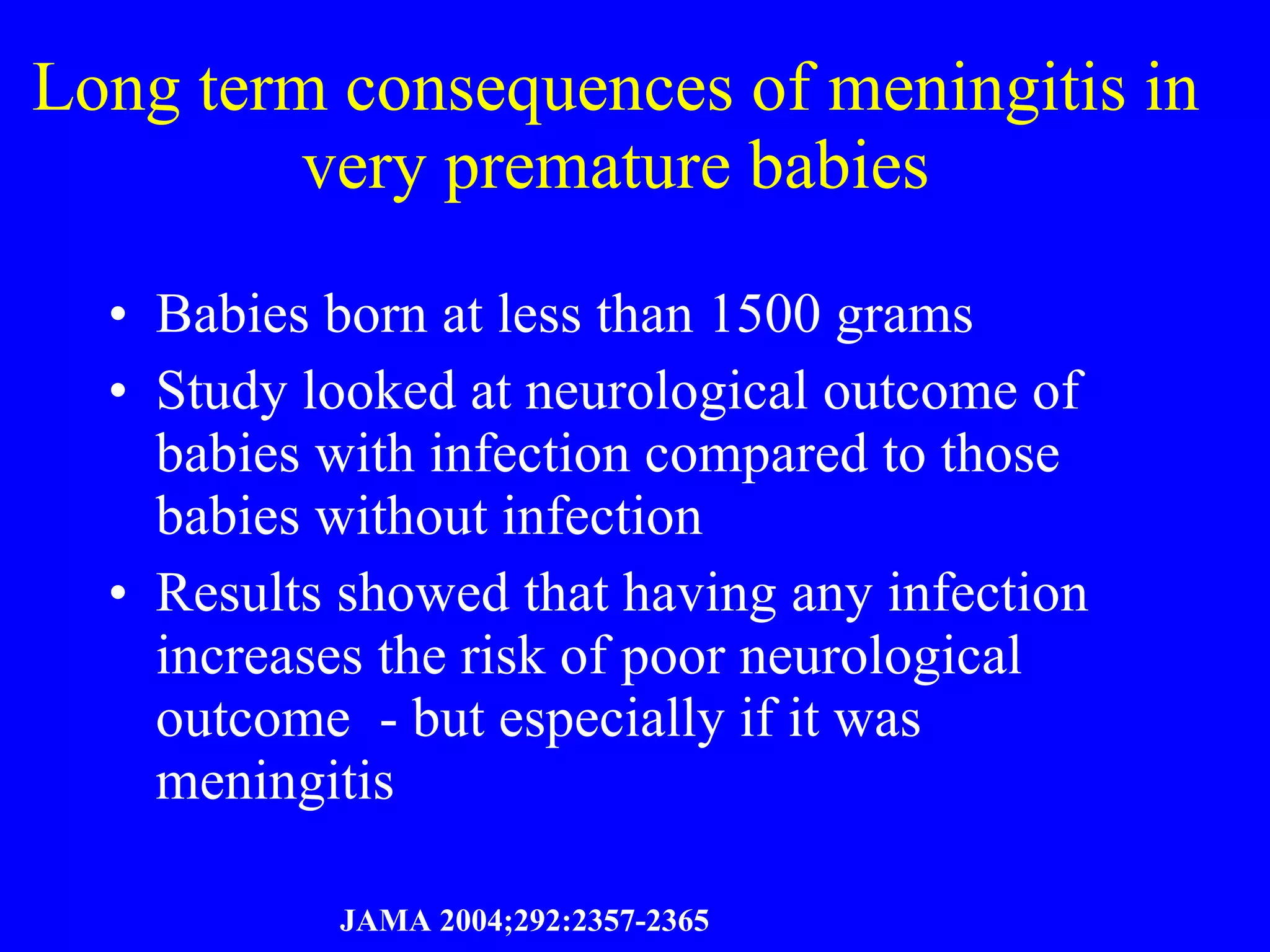 Long term consequences of meningitis in very premature babies Babies born at less than 1500 grams  Study looked at neurological outcome of  babies with infection compared to those babies without infection Results showed that having any infection increases the risk of poor neurological outcome  - but especially if it was meningitis JAMA 2004;292:2357-2365 
