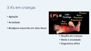 3 A’s em crianças
• Agitação
• Ansiedade
• Analgesia requerida em altas doses
• Desafio em crianças
• Medo e ansiedade
• Diagnóstico difícil
 